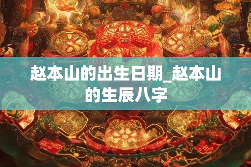 赵本山的出生日期_赵本山的生辰八字