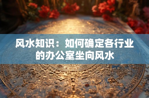 风水知识：如何确定各行业的办公室坐向风水