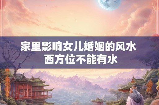 家里影响女儿婚姻的风水  西方位不能有水