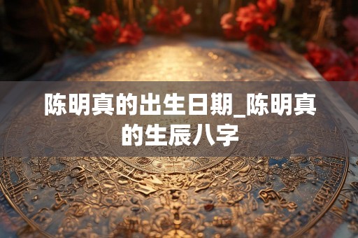 陈明真的出生日期_陈明真的生辰八字