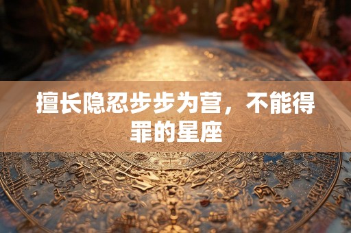 擅长隐忍步步为营，不能得罪的星座