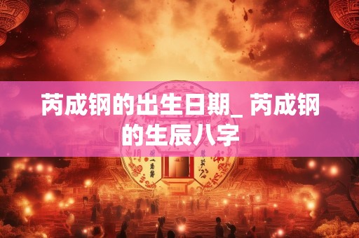 芮成钢的出生日期_ 芮成钢的生辰八字
