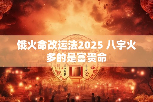 饿火命改运法2025 八字火多的是富贵命