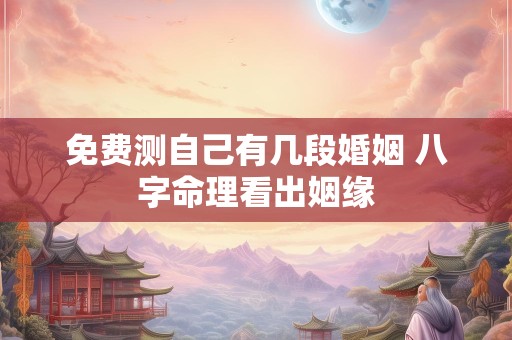 免费测自己有几段婚姻 八字命理看出姻缘