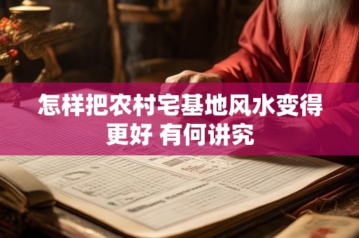 怎样把农村宅基地风水变得更好 有何讲究