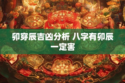 卯穿辰吉凶分析 八字有卯辰一定害