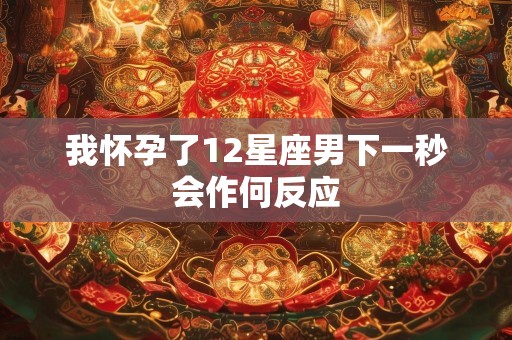 我怀孕了12星座男下一秒会作何反应