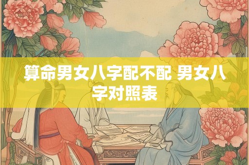 算命男女八字配不配 男女八字对照表