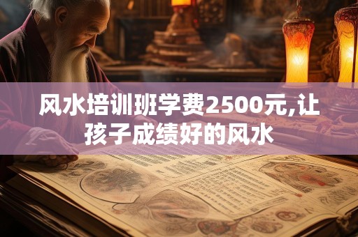 风水培训班学费2500元,让孩子成绩好的风水
