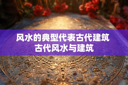 风水的典型代表古代建筑 古代风水与建筑