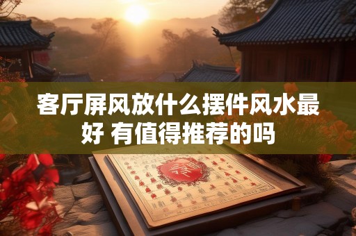 客厅屏风放什么摆件风水最好 有值得推荐的吗