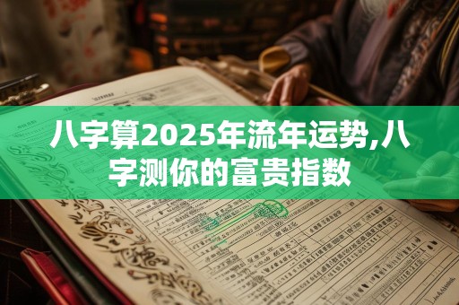 八字算2025年流年运势,八字测你的富贵指数