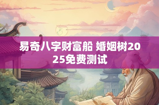 易奇八字财富船 婚姻树2025免费测试