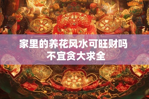 家里的养花风水可旺财吗  不宜贪大求全