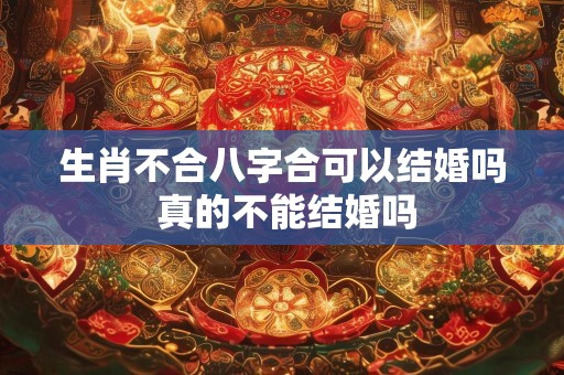 生肖不合八字合可以结婚吗 真的不能结婚吗