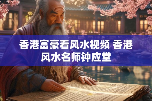 香港富豪看风水视频 香港风水名师钟应堂