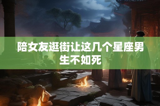 陪女友逛街让这几个星座男生不如死