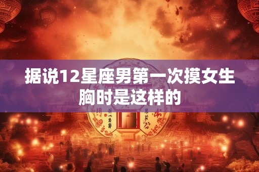据说12星座男第一次摸女生胸时是这样的