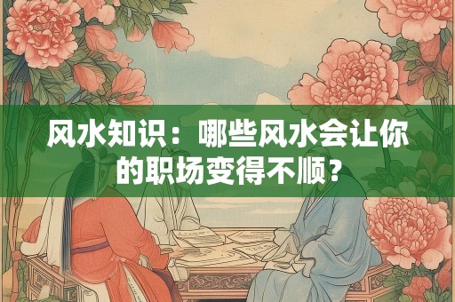 风水知识：哪些风水会让你的职场变得不顺？