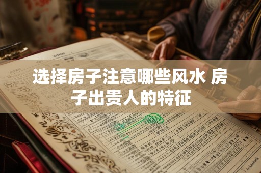 选择房子注意哪些风水 房子出贵人的特征