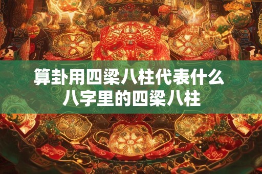 算卦用四梁八柱代表什么 八字里的四梁八柱
