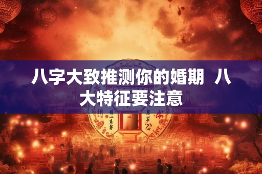 八字大致推测你的婚期  八大特征要注意