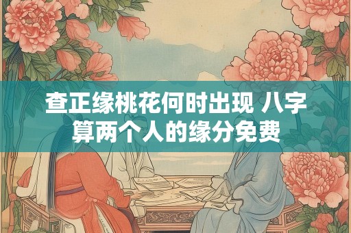查正缘桃花何时出现 八字算两个人的缘分免费