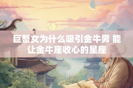 巨蟹女为什么吸引金牛男 能让金牛座收心的星座