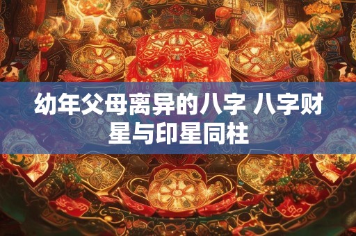 幼年父母离异的八字 八字财星与印星同柱