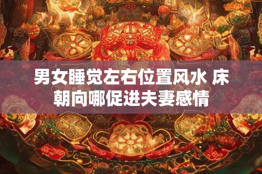 男女睡觉左右位置风水 床朝向哪促进夫妻感情