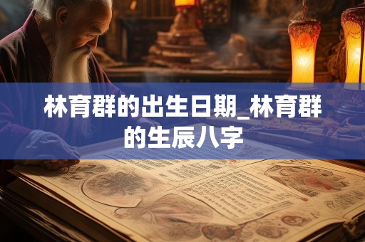 林育群的出生日期_林育群的生辰八字