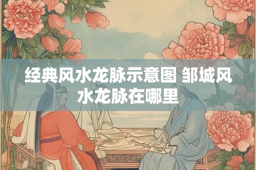 经典风水龙脉示意图 邹城风水龙脉在哪里