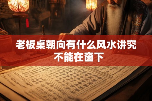 老板桌朝向有什么风水讲究  不能在窗下
