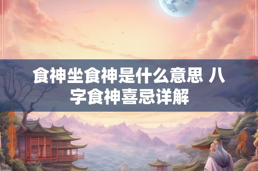 食神坐食神是什么意思 八字食神喜忌详解