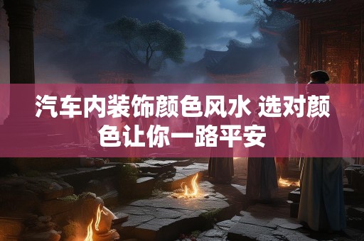 汽车内装饰颜色风水 选对颜色让你一路平安