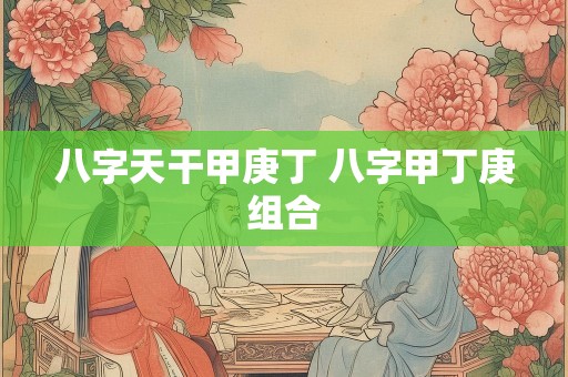 八字天干甲庚丁 八字甲丁庚组合