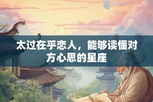 太过在乎恋人，能够读懂对方心思的星座