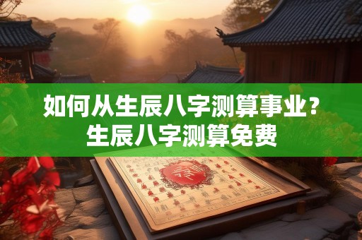 如何从生辰八字测算事业？生辰八字测算免费