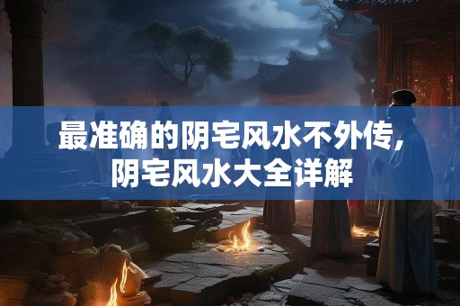 最准确的阴宅风水不外传,阴宅风水大全详解