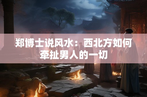 郑博士说风水：西北方如何牵扯男人的一切