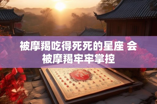 被摩羯吃得死死的星座 会被摩羯牢牢掌控