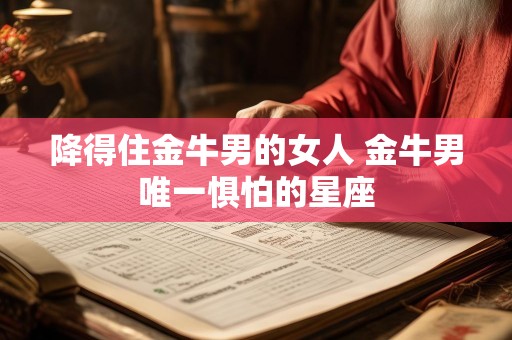 降得住金牛男的女人 金牛男唯一惧怕的星座