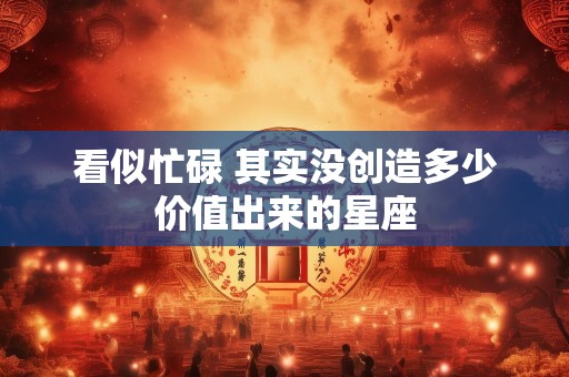 看似忙碌 其实没创造多少价值出来的星座