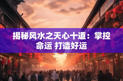 揭秘风水之天心十道：掌控命运 打造好运