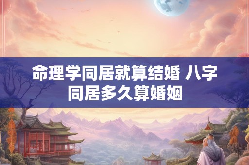 命理学同居就算结婚 八字同居多久算婚姻