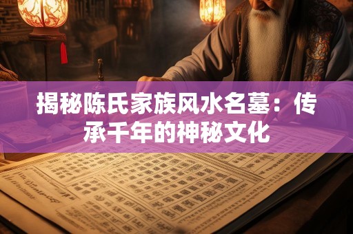 揭秘陈氏家族风水名墓：传承千年的神秘文化