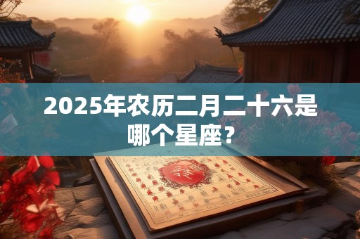 2025年农历二月二十六是哪个星座？