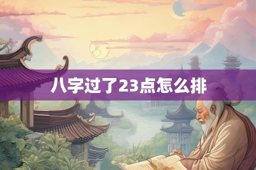 八字过了23点怎么排