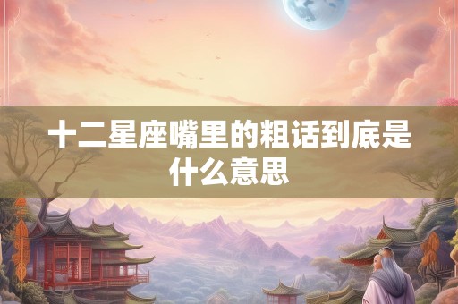 十二星座嘴里的粗话到底是什么意思