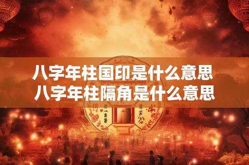八字年柱国印是什么意思 八字年柱隔角是什么意思